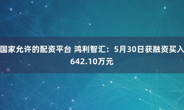 国家允许的配资平台 鸿利智汇：5月30日获融资买入642.10万元