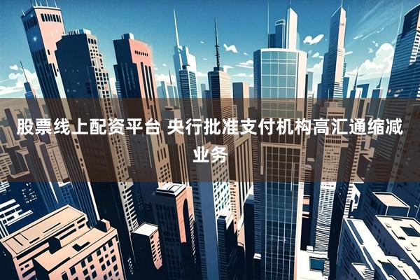 股票线上配资平台 央行批准支付机构高汇通缩减业务