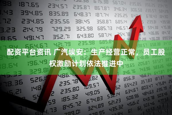 配资平台资讯 广汽埃安：生产经营正常，员工股权激励计划依法推进中